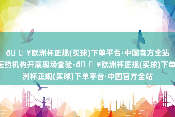 🔥欧洲杯正规(买球)下单平台·中国官方全站进驻无锡医保定点医药机构开展现场查验-🔥欧洲杯正规(买球)下单平台·中国官方全站