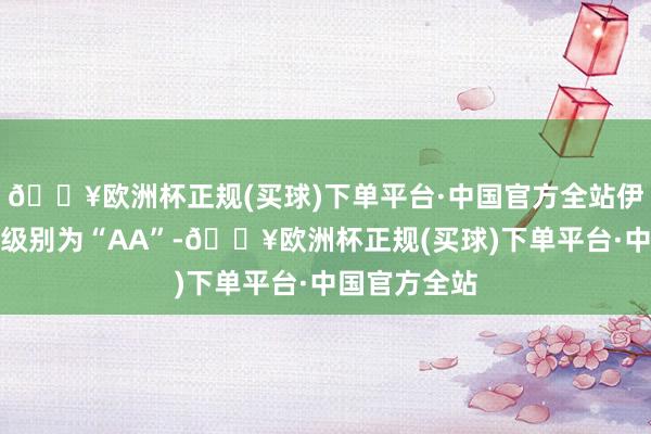 🔥欧洲杯正规(买球)下单平台·中国官方全站伊力转债信用级别为“AA”-🔥欧洲杯正规(买球)下单平台·中国官方全站