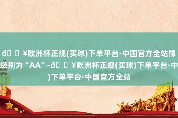 🔥欧洲杯正规(买球)下单平台·中国官方全站豫光转债信用级别为“AA”-🔥欧洲杯正规(买球)下单平台·中国官方全站