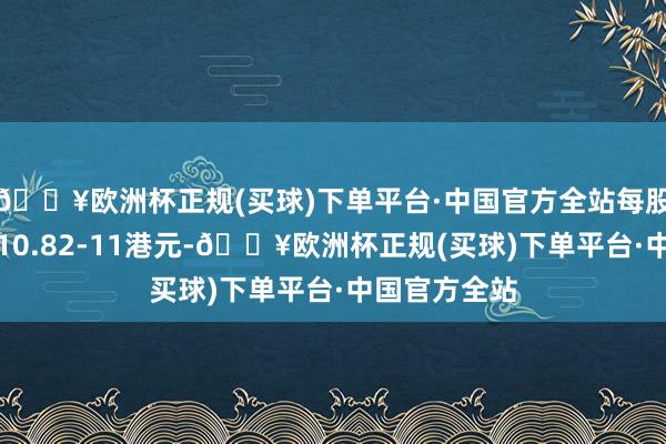 🔥欧洲杯正规(买球)下单平台·中国官方全站每股回购价钱为10.82-11港元-🔥欧洲杯正规(买球)下单平台·中国官方全站