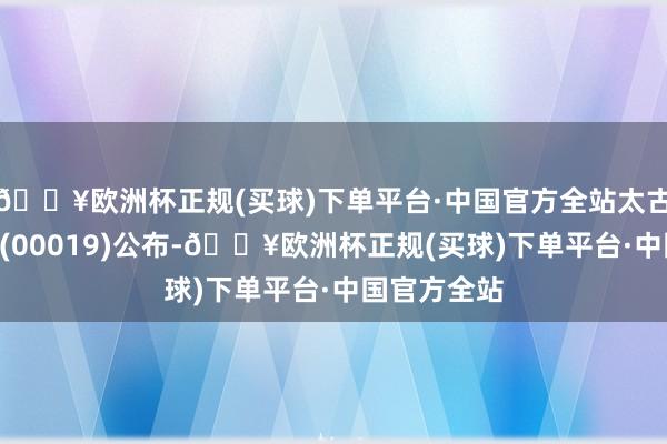 🔥欧洲杯正规(买球)下单平台·中国官方全站太古股份公司A(00019)公布-🔥欧洲杯正规(买球)下单平台·中国官方全站