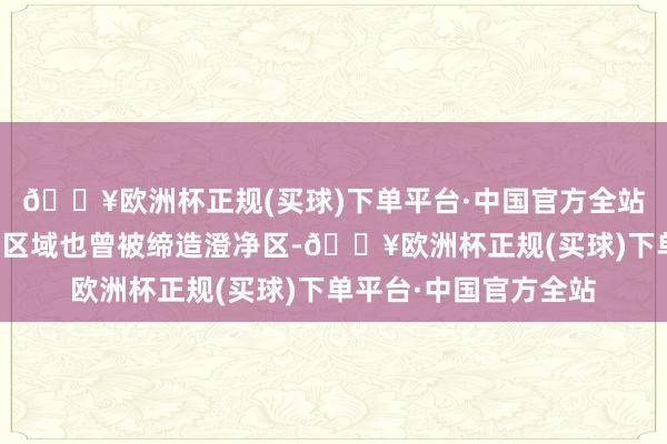 🔥欧洲杯正规(买球)下单平台·中国官方全站但事实上这里有部分区域也曾被缔造澄净区-🔥欧洲杯正规(买球)下单平台·中国官方全站