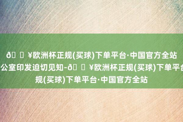 🔥欧洲杯正规(买球)下单平台·中国官方全站国务院安委会办公室印发迫切见知-🔥欧洲杯正规(买球)下单平台·中国官方全站