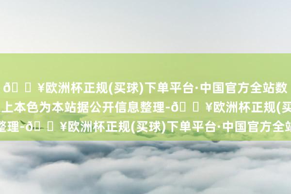 🔥欧洲杯正规(买球)下单平台·中国官方全站数据起首：天眼查APP以上本色为本站据公开信息整理-🔥欧洲杯正规(买球)下单平台·中国官方全站