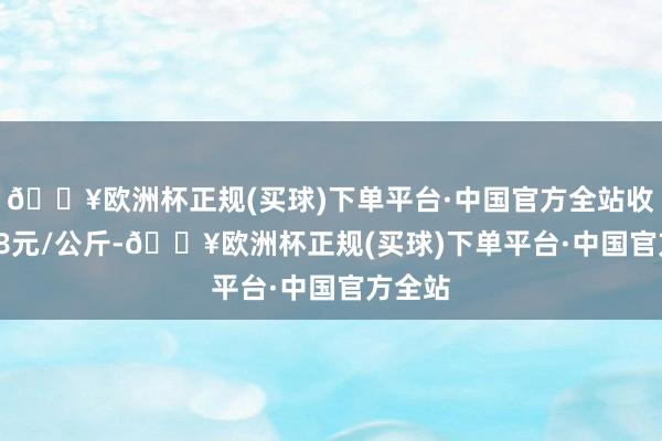 🔥欧洲杯正规(买球)下单平台·中国官方全站收支0.88元/公斤-🔥欧洲杯正规(买球)下单平台·中国官方全站