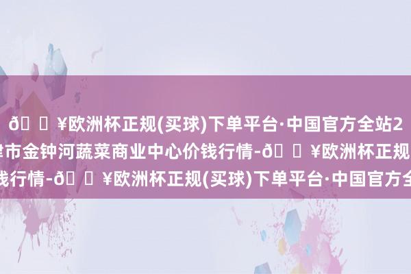 🔥欧洲杯正规(买球)下单平台·中国官方全站2024年10月14日天津市金钟河蔬菜商业中心价钱行情-🔥欧洲杯正规(买球)下单平台·中国官方全站