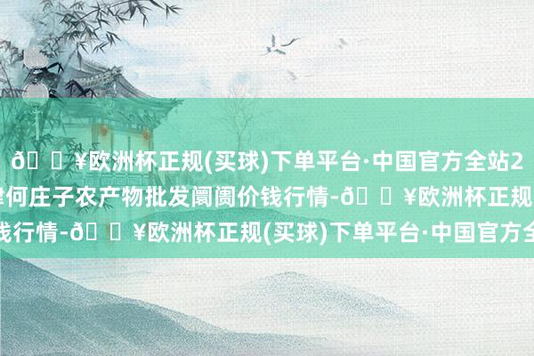 🔥欧洲杯正规(买球)下单平台·中国官方全站2024年10月14日天津何庄子农产物批发阛阓价钱行情-🔥欧洲杯正规(买球)下单平台·中国官方全站