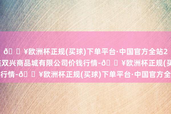 🔥欧洲杯正规(买球)下单平台·中国官方全站2024年10月14日大连双兴商品城有限公司价钱行情-🔥欧洲杯正规(买球)下单平台·中国官方全站