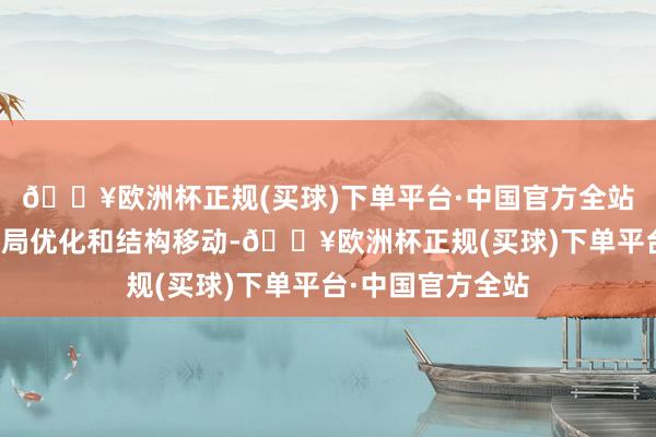 🔥欧洲杯正规(买球)下单平台·中国官方全站推动国有经济布局优化和结构移动-🔥欧洲杯正规(买球)下单平台·中国官方全站