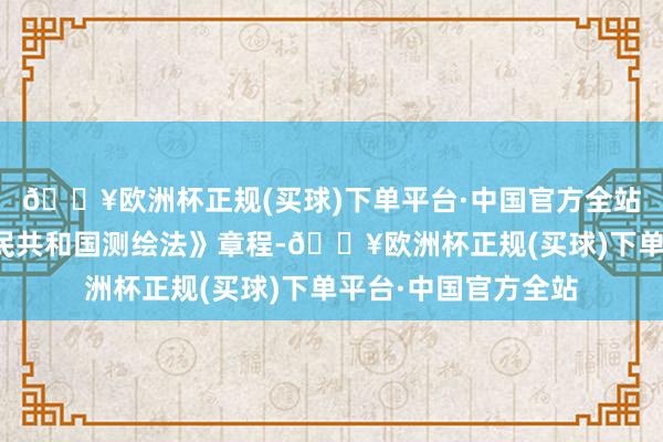 🔥欧洲杯正规(买球)下单平台·中国官方全站左证《中华东谈主民共和国测绘法》章程-🔥欧洲杯正规(买球)下单平台·中国官方全站