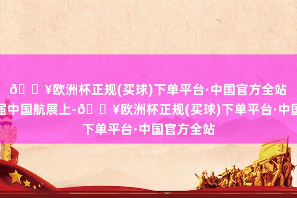 🔥欧洲杯正规(买球)下单平台·中国官方全站　　在第十五届中国航展上-🔥欧洲杯正规(买球)下单平台·中国官方全站