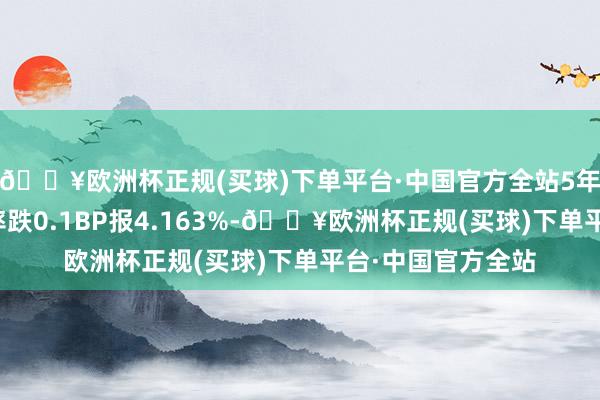 🔥欧洲杯正规(买球)下单平台·中国官方全站5年期好意思债收益率跌0.1BP报4.163%-🔥欧洲杯正规(买球)下单平台·中国官方全站