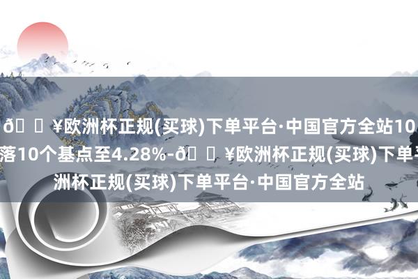 🔥欧洲杯正规(买球)下单平台·中国官方全站10年期国债收益率着落10个基点至4.28%-🔥欧洲杯正规(买球)下单平台·中国官方全站