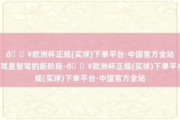 🔥欧洲杯正规(买球)下单平台·中国官方全站端到端全场景智驾是智驾的新阶段-🔥欧洲杯正规(买球)下单平台·中国官方全站