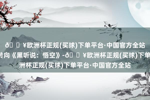 🔥欧洲杯正规(买球)下单平台·中国官方全站有部分玩家将锋芒转向《黑听说：悟空》-🔥欧洲杯正规(买球)下单平台·中国官方全站