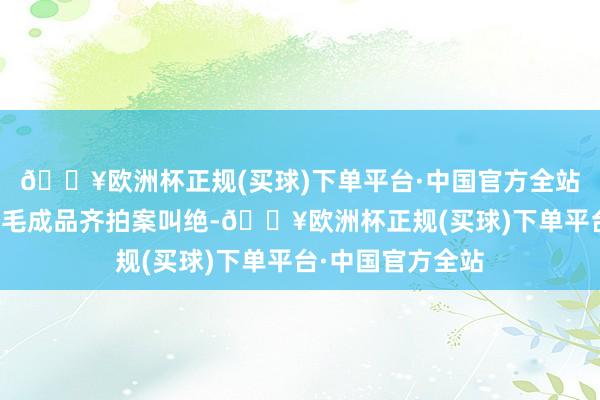 🔥欧洲杯正规(买球)下单平台·中国官方全站民众对它家的羊毛成品齐拍案叫绝-🔥欧洲杯正规(买球)下单平台·中国官方全站