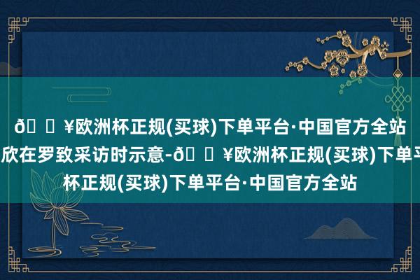 🔥欧洲杯正规(买球)下单平台·中国官方全站年世兰的扮演者蒋欣在罗致采访时示意-🔥欧洲杯正规(买球)下单平台·中国官方全站