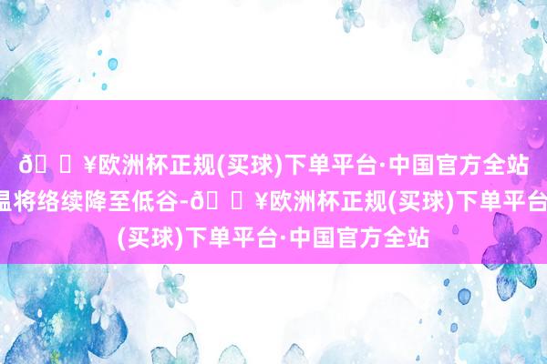 🔥欧洲杯正规(买球)下单平台·中国官方全站中东部各地气温将络续降至低谷-🔥欧洲杯正规(买球)下单平台·中国官方全站