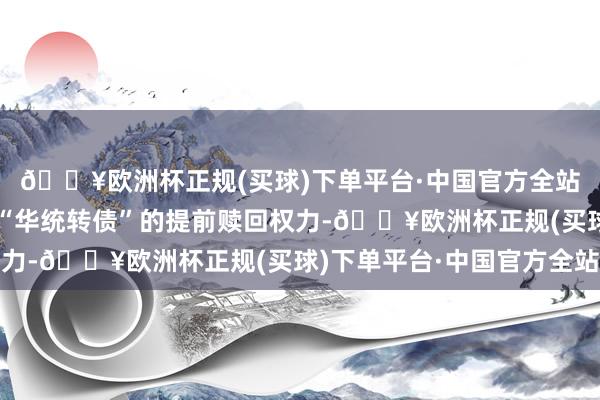 🔥欧洲杯正规(买球)下单平台·中国官方全站公司董事会决定驾驭“华统转债”的提前赎回权力-🔥欧洲杯正规(买球)下单平台·中国官方全站