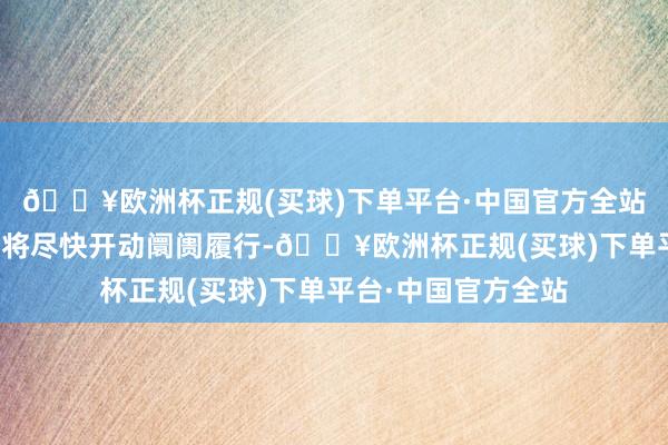 🔥欧洲杯正规(买球)下单平台·中国官方全站待关系手续完成后将尽快开动阛阓履行-🔥欧洲杯正规(买球)下单平台·中国官方全站