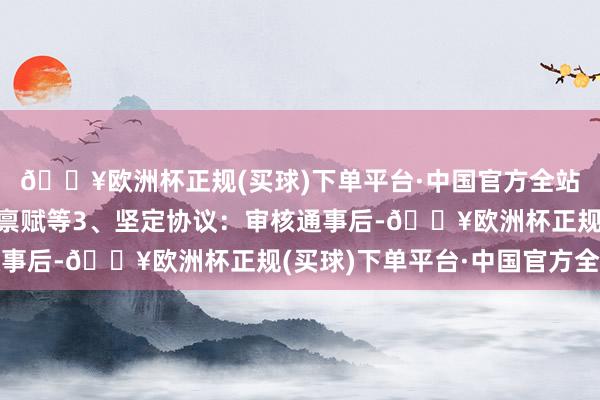 🔥欧洲杯正规(买球)下单平台·中国官方全站包括企业阅历、品牌禀赋等3、坚定协议：审核通事后-🔥欧洲杯正规(买球)下单平台·中国官方全站