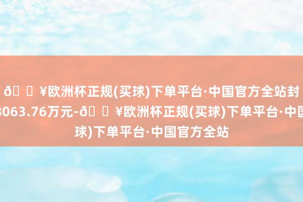 🔥欧洲杯正规(买球)下单平台·中国官方全站封单资金为8063.76万元-🔥欧洲杯正规(买球)下单平台·中国官方全站