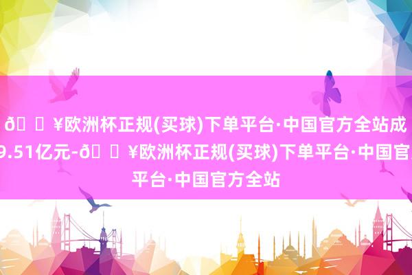 🔥欧洲杯正规(买球)下单平台·中国官方全站成交额19.51亿元-🔥欧洲杯正规(买球)下单平台·中国官方全站