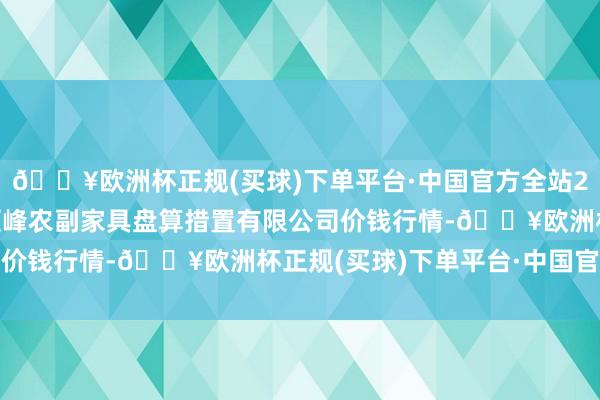 🔥欧洲杯正规(买球)下单平台·中国官方全站2024年12月2日西藏领峰农副家具盘算措置有限公司价钱行情-🔥欧洲杯正规(买球)下单平台·中国官方全站