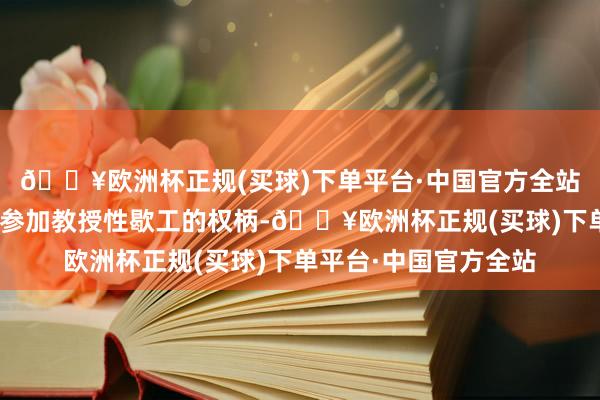 🔥欧洲杯正规(买球)下单平台·中国官方全站“公共汽车尊重职工参加教授性歇工的权柄-🔥欧洲杯正规(买球)下单平台·中国官方全站