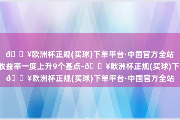 🔥欧洲杯正规(买球)下单平台·中国官方全站　　好意思国五年期国债收益率一度上升9个基点-🔥欧洲杯正规(买球)下单平台·中国官方全站