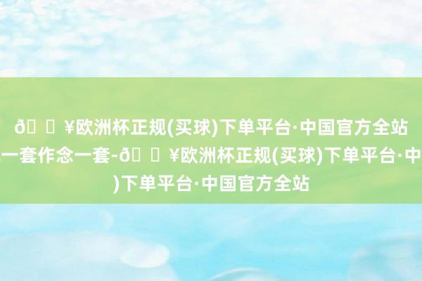 🔥欧洲杯正规(买球)下单平台·中国官方全站好意思方说一套作念一套-🔥欧洲杯正规(买球)下单平台·中国官方全站