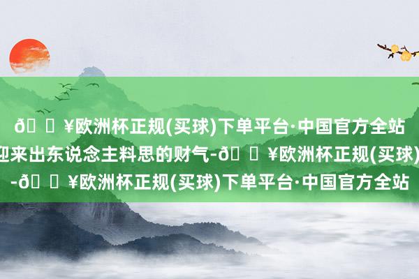 🔥欧洲杯正规(买球)下单平台·中国官方全站属鼠的东说念主将会迎来出东说念主料思的财气-🔥欧洲杯正规(买球)下单平台·中国官方全站