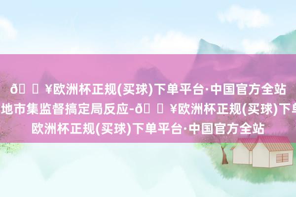 🔥欧洲杯正规(买球)下单平台·中国官方全站李女士已报警并向属地市集监督搞定局反应-🔥欧洲杯正规(买球)下单平台·中国官方全站