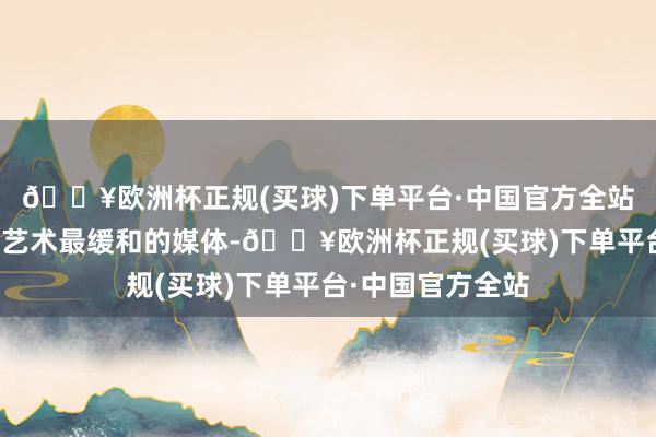 🔥欧洲杯正规(买球)下单平台·中国官方全站那时报说念举止艺术最缓和的媒体-🔥欧洲杯正规(买球)下单平台·中国官方全站