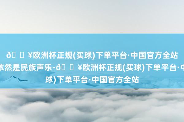 🔥欧洲杯正规(买球)下单平台·中国官方全站所学的专科依然是民族声乐-🔥欧洲杯正规(买球)下单平台·中国官方全站