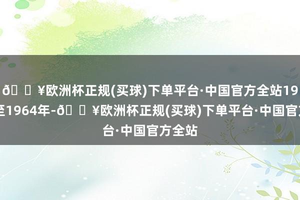 🔥欧洲杯正规(买球)下单平台·中国官方全站1963年至1964年-🔥欧洲杯正规(买球)下单平台·中国官方全站