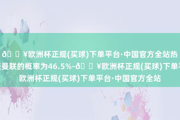 🔥欧洲杯正规(买球)下单平台·中国官方全站热刺在90分钟内治服曼联的概率为46.5%-🔥欧洲杯正规(买球)下单平台·中国官方全站