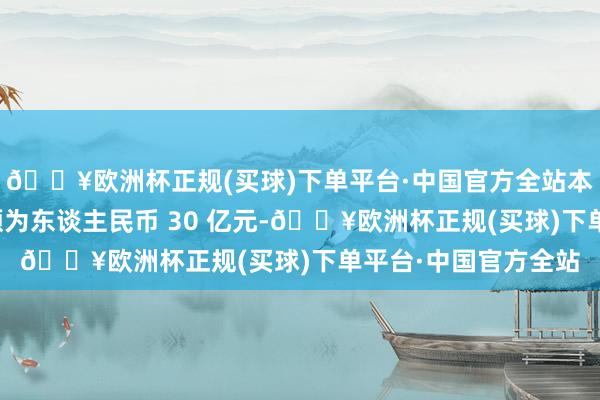 🔥欧洲杯正规(买球)下单平台·中国官方全站本期短期融资券刊行额为东谈主民币 30 亿元-🔥欧洲杯正规(买球)下单平台·中国官方全站