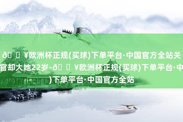 🔥欧洲杯正规(买球)下单平台·中国官方全站关联词这个军官却大她22岁-🔥欧洲杯正规(买球)下单平台·中国官方全站