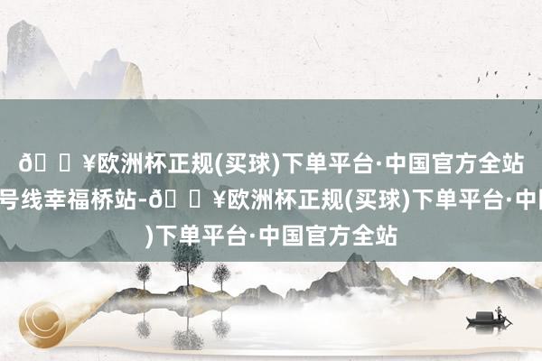 🔥欧洲杯正规(买球)下单平台·中国官方全站紧邻地铁5号线幸福桥站-🔥欧洲杯正规(买球)下单平台·中国官方全站