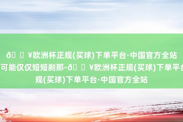 🔥欧洲杯正规(买球)下单平台·中国官方全站用来庆祝的时辰可能仅仅短短刹那-🔥欧洲杯正规(买球)下单平台·中国官方全站