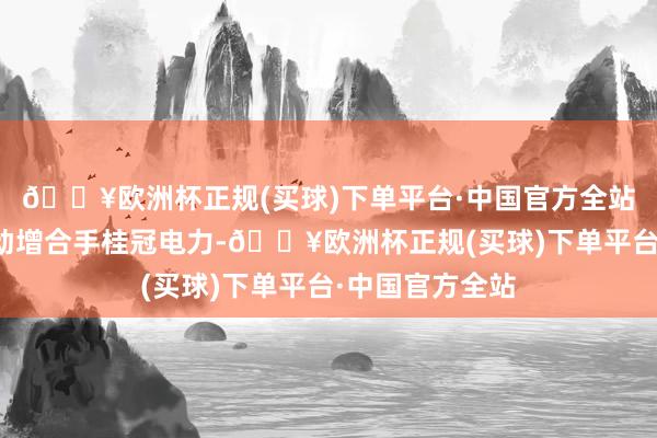 🔥欧洲杯正规(买球)下单平台·中国官方全站长江电力又启动增合手桂冠电力-🔥欧洲杯正规(买球)下单平台·中国官方全站