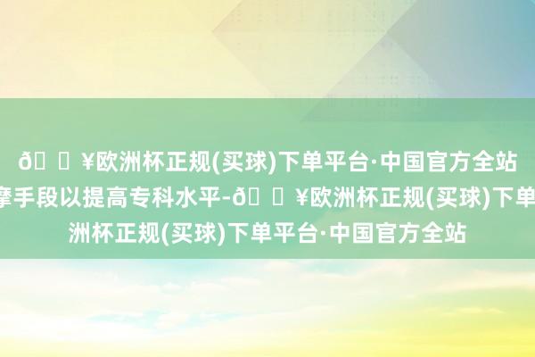 🔥欧洲杯正规(买球)下单平台·中国官方全站但愿掌合手赤子按摩手段以提高专科水平-🔥欧洲杯正规(买球)下单平台·中国官方全站