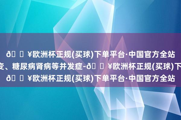 🔥欧洲杯正规(买球)下单平台·中国官方全站它还能绝交视网膜病变、糖尿病肾病等并发症-🔥欧洲杯正规(买球)下单平台·中国官方全站