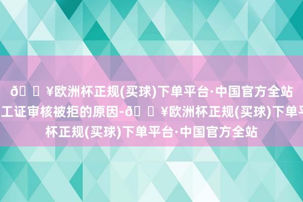 🔥欧洲杯正规(买球)下单平台·中国官方全站本文将留心分析社工证审核被拒的原因-🔥欧洲杯正规(买球)下单平台·中国官方全站