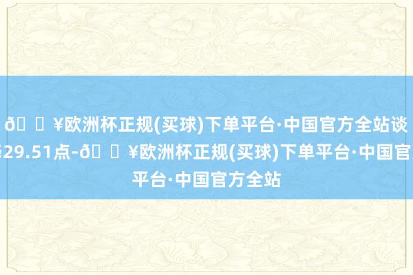 🔥欧洲杯正规(买球)下单平台·中国官方全站谈指下降29.51点-🔥欧洲杯正规(买球)下单平台·中国官方全站