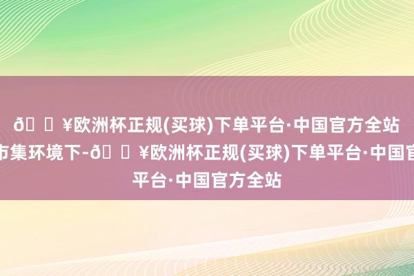 🔥欧洲杯正规(买球)下单平台·中国官方全站　　在刻下市集环境下-🔥欧洲杯正规(买球)下单平台·中国官方全站