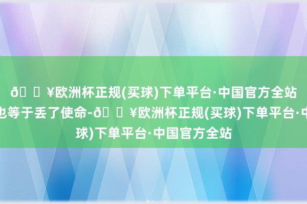 🔥欧洲杯正规(买球)下单平台·中国官方全站最坏的效果也等于丢了使命-🔥欧洲杯正规(买球)下单平台·中国官方全站