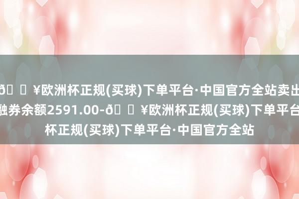 🔥欧洲杯正规(买球)下单平台·中国官方全站卖出金额0.00元；融券余额2591.00-🔥欧洲杯正规(买球)下单平台·中国官方全站