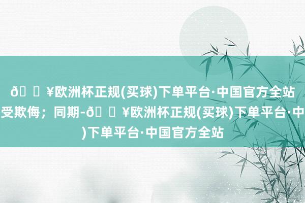 🔥欧洲杯正规(买球)下单平台·中国官方全站确保产物不受欺侮；同期-🔥欧洲杯正规(买球)下单平台·中国官方全站